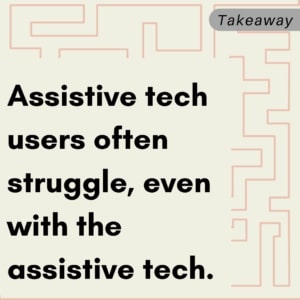Takeaway: Assistive tech users often struggle, even with the assistive tech.