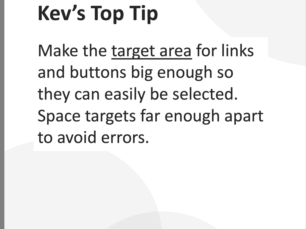 Kev's April Top Tip with the words "Make the target area for links and buttons big enough so they can easily be selected. Space targets far enough apart to avoid errors"
